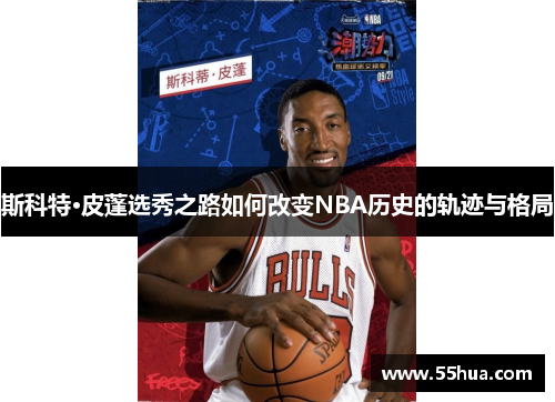 斯科特·皮蓬选秀之路如何改变NBA历史的轨迹与格局